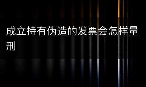 成立持有伪造的发票会怎样量刑