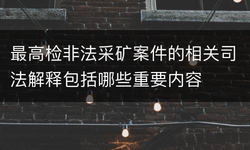 最高检非法采矿案件的相关司法解释包括哪些重要内容