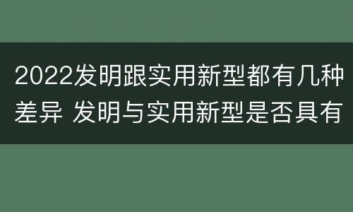 2022发明跟实用新型都有几种差异 发明与实用新型是否具有实用性