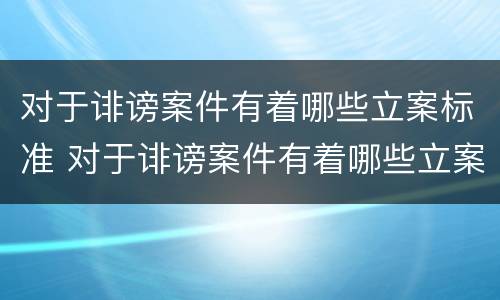 对于诽谤案件有着哪些立案标准 对于诽谤案件有着哪些立案标准规定