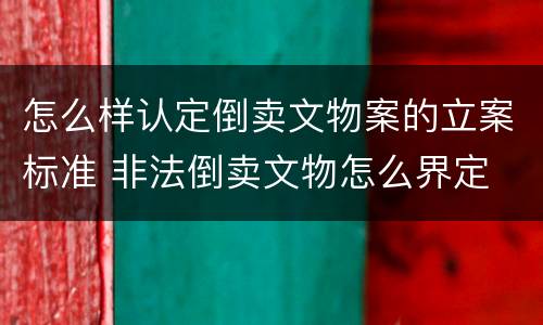怎么样认定倒卖文物案的立案标准 非法倒卖文物怎么界定