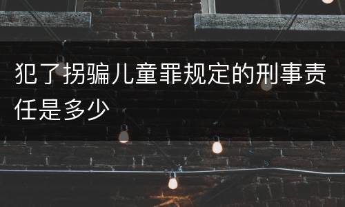 犯了拐骗儿童罪规定的刑事责任是多少