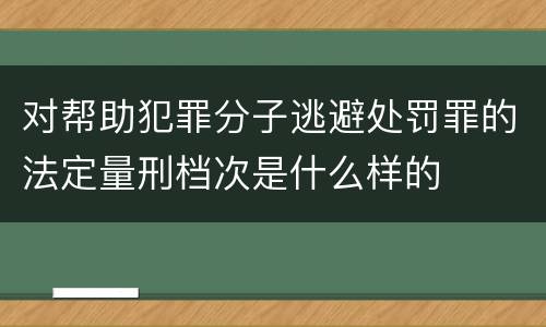 对帮助犯罪分子逃避处罚罪的法定量刑档次是什么样的