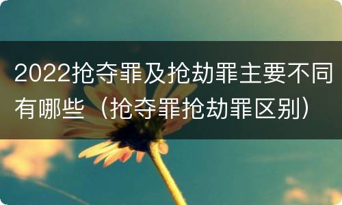 2022抢夺罪及抢劫罪主要不同有哪些（抢夺罪抢劫罪区别）