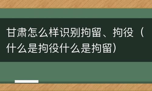 甘肃怎么样识别拘留、拘役（什么是拘役什么是拘留）