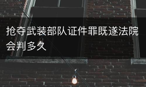 抢夺武装部队证件罪既遂法院会判多久