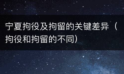 宁夏拘役及拘留的关键差异（拘役和拘留的不同）