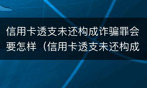 信用卡透支未还构成诈骗罪会要怎样（信用卡透支未还构成诈骗罪会要怎样判决）