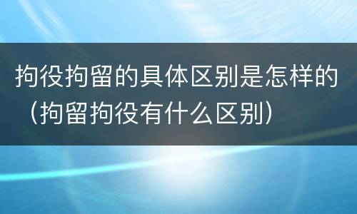 拘役拘留的具体区别是怎样的（拘留拘役有什么区别）