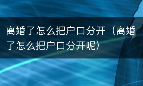离婚了怎么把户口分开（离婚了怎么把户口分开呢）