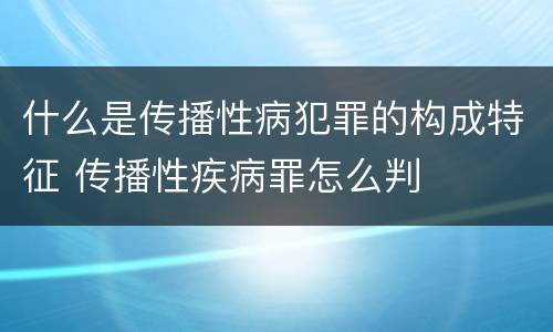 什么是传播性病犯罪的构成特征 传播性疾病罪怎么判