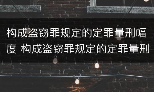 构成盗窃罪规定的定罪量刑幅度 构成盗窃罪规定的定罪量刑幅度是多少