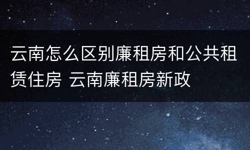 云南怎么区别廉租房和公共租赁住房 云南廉租房新政