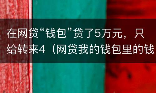 在网贷“钱包”贷了5万元，只给转来4（网贷我的钱包里的钱是真的吗）