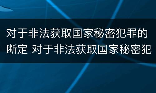 对于非法获取国家秘密犯罪的断定 对于非法获取国家秘密犯罪的断定标准