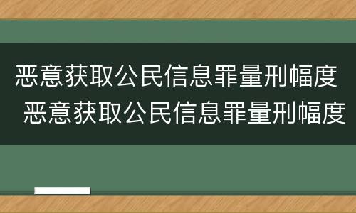 恶意获取公民信息罪量刑幅度 恶意获取公民信息罪量刑幅度大吗