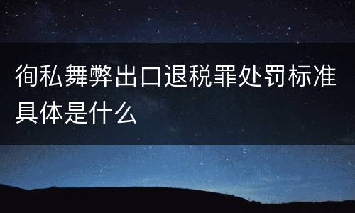 徇私舞弊出口退税罪处罚标准具体是什么