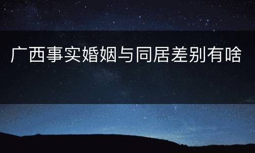 广西事实婚姻与同居差别有啥