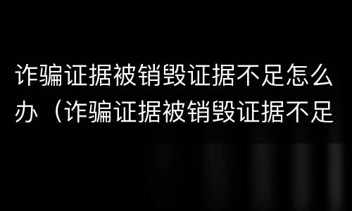 诈骗证据被销毁证据不足怎么办（诈骗证据被销毁证据不足怎么办呢）