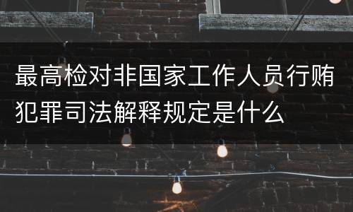 最高检对非国家工作人员行贿犯罪司法解释规定是什么