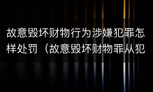 故意毁坏财物行为涉嫌犯罪怎样处罚（故意毁坏财物罪从犯）