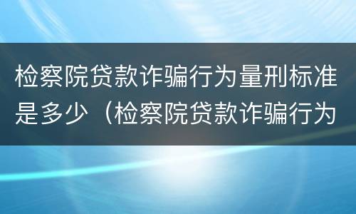 检察院贷款诈骗行为量刑标准是多少（检察院贷款诈骗行为量刑标准是多少呢）