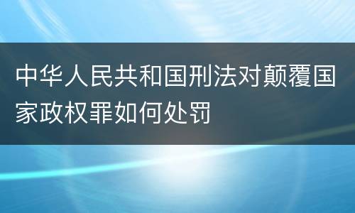 中华人民共和国刑法对颠覆国家政权罪如何处罚