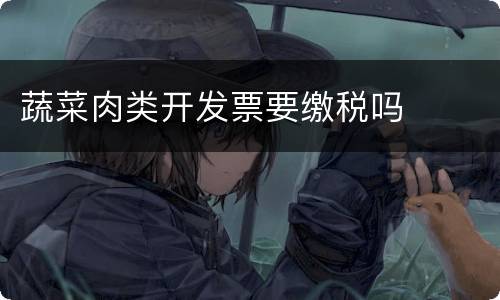 蔬菜肉类开发票要缴税吗