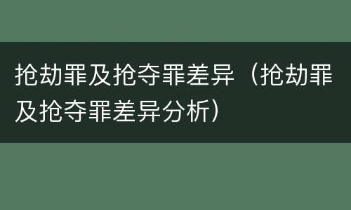 抢劫罪及抢夺罪差异（抢劫罪及抢夺罪差异分析）