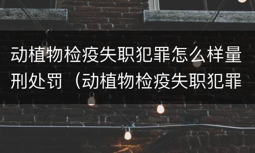 动植物检疫失职犯罪怎么样量刑处罚（动植物检疫失职犯罪怎么样量刑处罚案例）