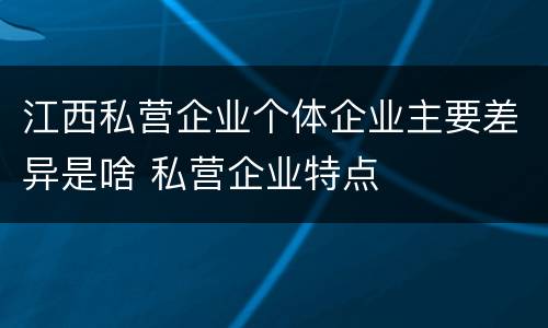 江西私营企业个体企业主要差异是啥 私营企业特点