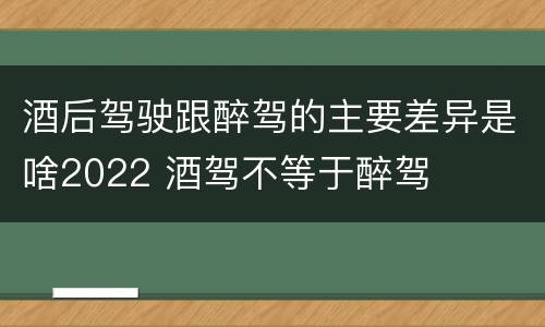 酒后驾驶跟醉驾的主要差异是啥2022 酒驾不等于醉驾