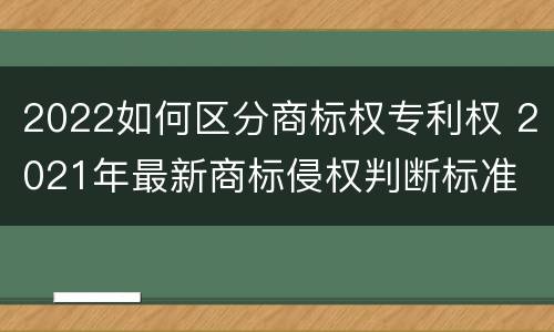 2022如何区分商标权专利权 2021年最新商标侵权判断标准
