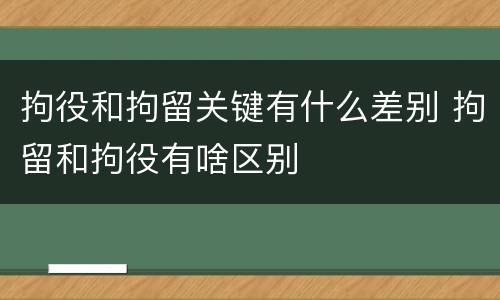 拘役和拘留关键有什么差别 拘留和拘役有啥区别