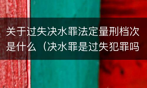 关于过失决水罪法定量刑档次是什么（决水罪是过失犯罪吗）