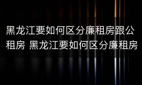 黑龙江要如何区分廉租房跟公租房 黑龙江要如何区分廉租房跟公租房的区别