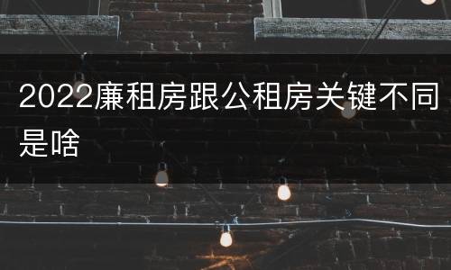 2022廉租房跟公租房关键不同是啥