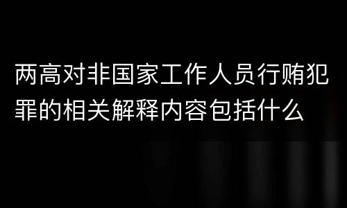 两高对非国家工作人员行贿犯罪的相关解释内容包括什么
