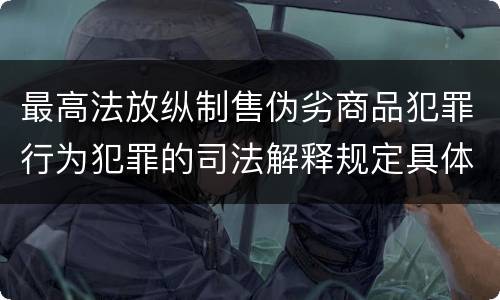 最高法放纵制售伪劣商品犯罪行为犯罪的司法解释规定具体有哪些重要内容