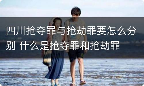 四川抢夺罪与抢劫罪要怎么分别 什么是抢夺罪和抢劫罪