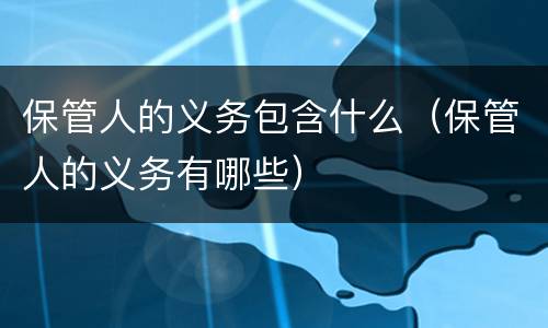 保管人的义务包含什么（保管人的义务有哪些）