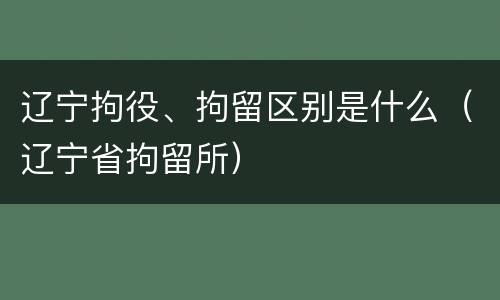 辽宁拘役、拘留区别是什么（辽宁省拘留所）