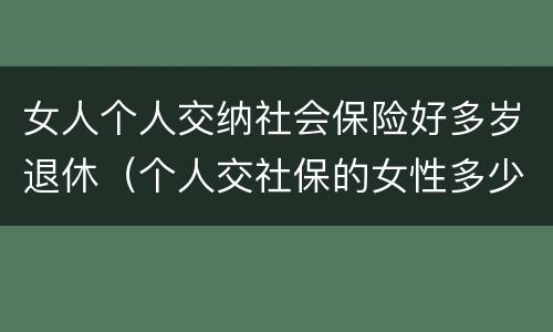 女人个人交纳社会保险好多岁退休（个人交社保的女性多少岁可以退休）