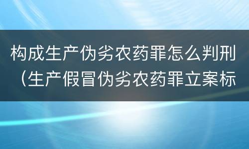 构成生产伪劣农药罪怎么判刑（生产假冒伪劣农药罪立案标准）