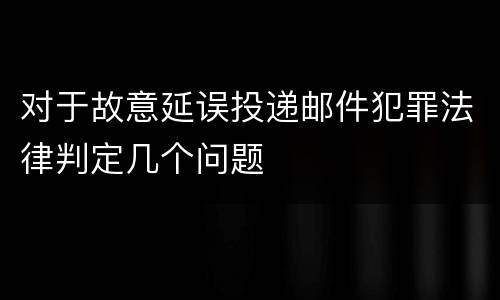 对于故意延误投递邮件犯罪法律判定几个问题