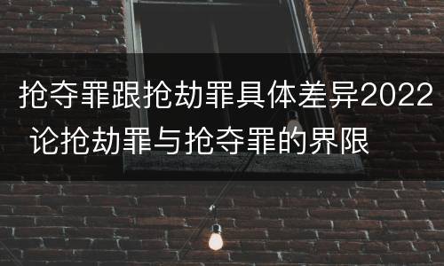 抢夺罪跟抢劫罪具体差异2022 论抢劫罪与抢夺罪的界限