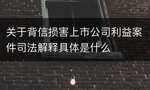 关于背信损害上市公司利益案件司法解释具体是什么