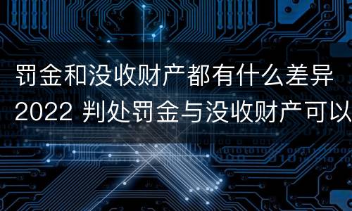 罚金和没收财产都有什么差异2022 判处罚金与没收财产可以并罚吗