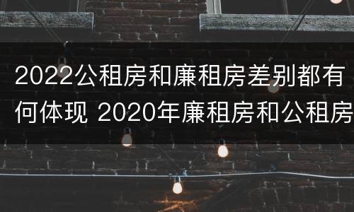 2022公租房和廉租房差别都有何体现 2020年廉租房和公租房的区别