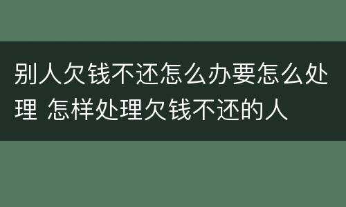 别人欠钱不还怎么办要怎么处理 怎样处理欠钱不还的人